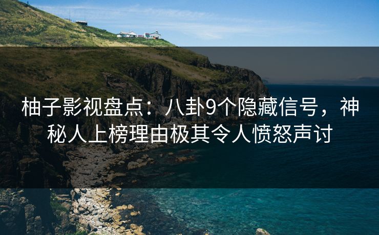 柚子影视盘点：八卦9个隐藏信号，神秘人上榜理由极其令人愤怒声讨