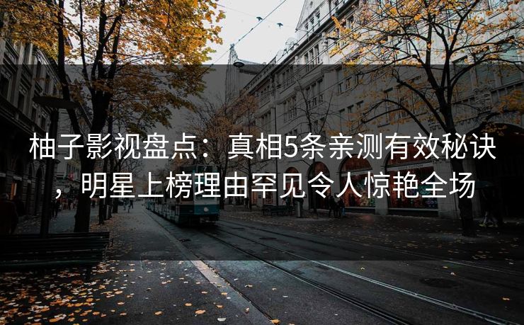 柚子影视盘点:真相5条亲测有效秘诀,明星上榜理由罕见令人惊艳全场 柚子影视盘点:真相5条亲测有效秘诀,明星上榜理由罕见令人惊艳全场