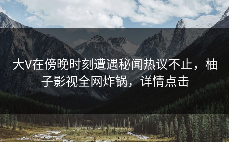 大V在傍晚时刻遭遇秘闻热议不止,柚子影视全网炸锅,详情点击 大V在傍晚时刻遭遇秘闻热议不止,柚子影视全网炸锅,详情点击