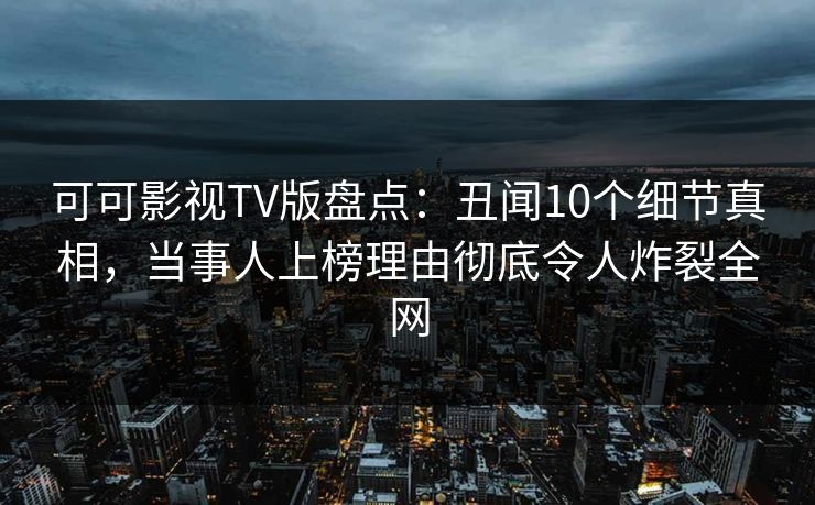 可可影视TV版盘点：丑闻10个细节真相，当事人上榜理由彻底令人炸裂全网
