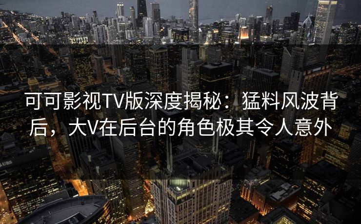 可可影视TV版深度揭秘:猛料风波背后,大V在后台的角色极其令人意外 可可影视TV版深度揭秘:猛料风波背后,大V在后台的角色极其令人意外