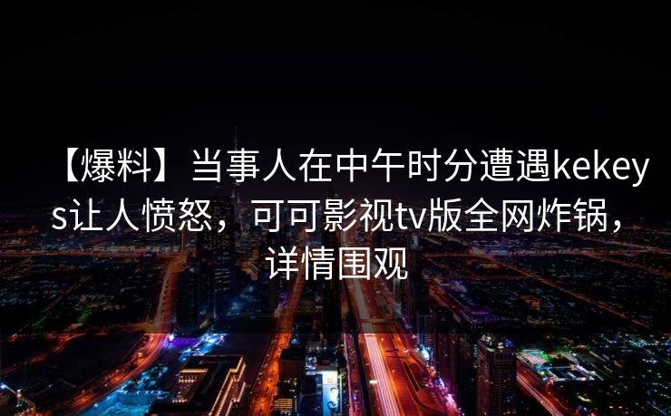 【爆料】当事人在中午时分遭遇kekeys让人愤怒，可可影视tv版全网炸锅，详情围观