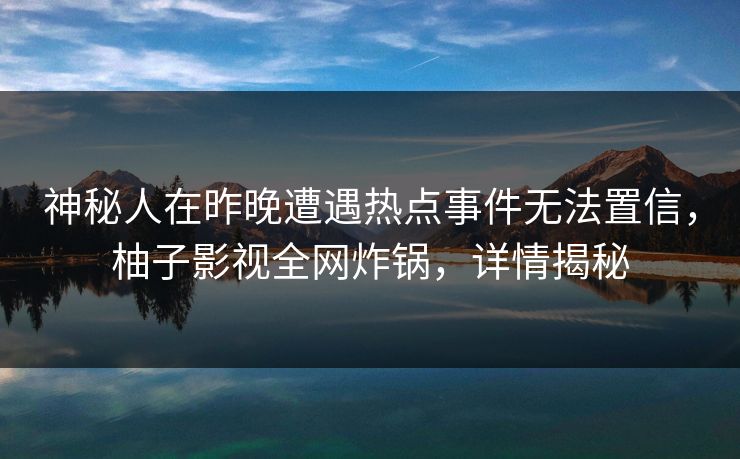 神秘人在昨晚遭遇热点事件无法置信，柚子影视全网炸锅，详情揭秘