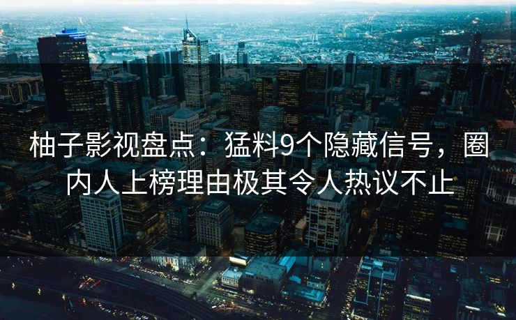 柚子影视盘点：猛料9个隐藏信号，圈内人上榜理由极其令人热议不止