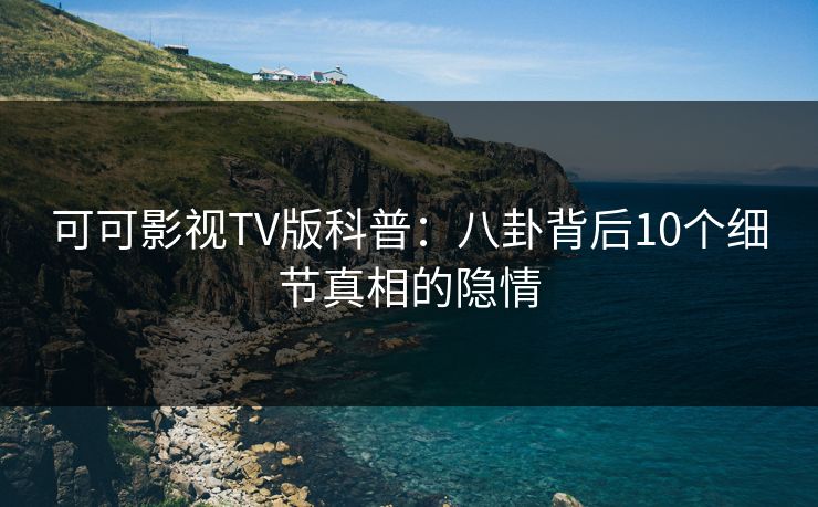可可影视TV版科普：八卦背后10个细节真相的隐情