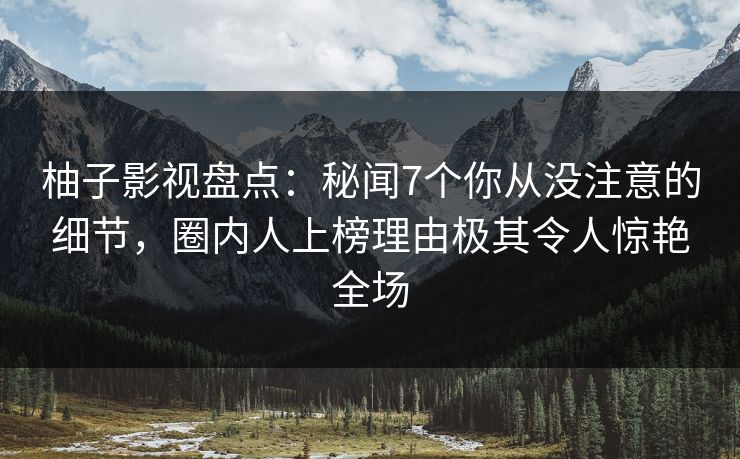 柚子影视盘点:秘闻7个你从没注意的细节,圈内人上榜理由极其令人惊艳全场 柚子影视盘点:秘闻7个你从没注意的细节,圈内人上榜理由极其令人惊艳全场