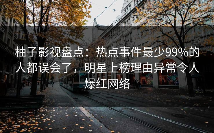 柚子影视盘点：热点事件最少99%的人都误会了，明星上榜理由异常令人爆红网络
