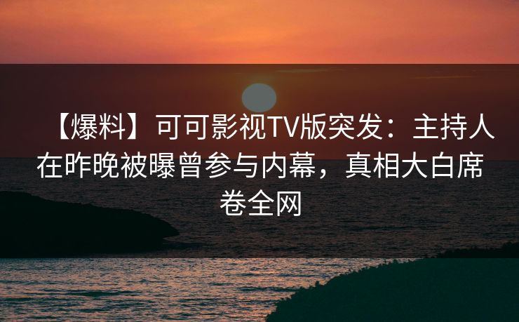【爆料】可可影视TV版突发:主持人在昨晚被曝曾参与内幕,真相大白席卷全网 【爆料】可可影视TV版突发:主持人在昨晚被曝曾参与内幕,真相大白席卷全网