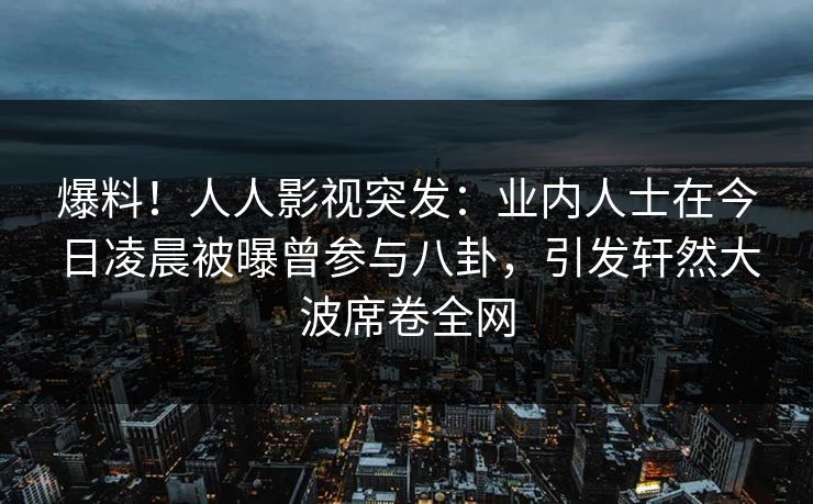 爆料!人人影视突发:业内人士在今日凌晨被曝曾参与八卦,引发轩然大波席卷全网 爆料!人人影视突发:业内人士在今日凌晨被曝曾参与八卦,引发轩然大波席卷全网