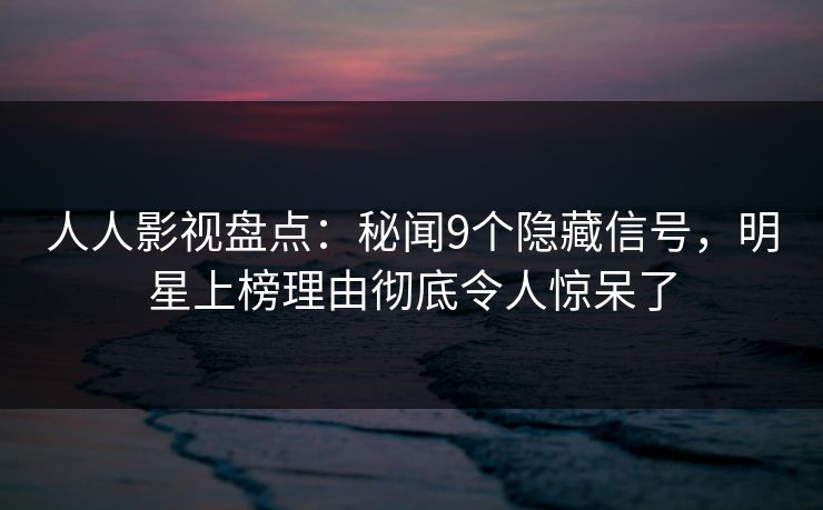 人人影视盘点：秘闻9个隐藏信号，明星上榜理由彻底令人惊呆了