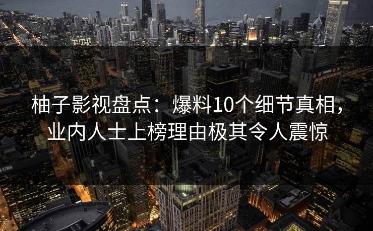 柚子影视盘点：爆料10个细节真相，业内人士上榜理由极其令人震惊