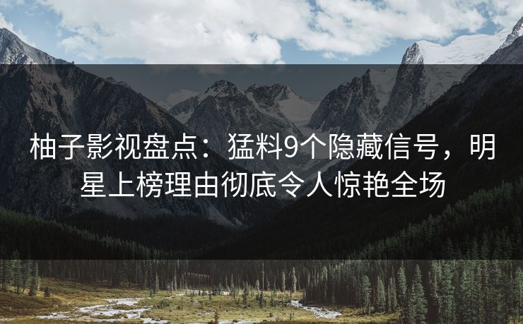 柚子影视盘点：猛料9个隐藏信号，明星上榜理由彻底令人惊艳全场
