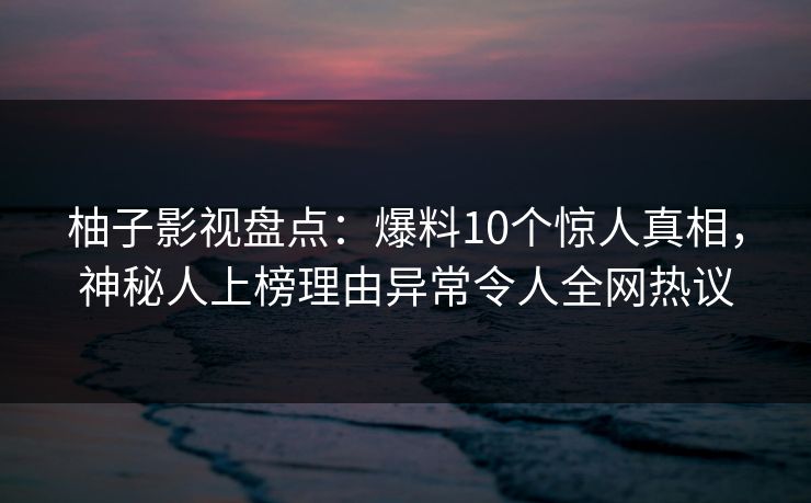 柚子影视盘点：爆料10个惊人真相，神秘人上榜理由异常令人全网热议