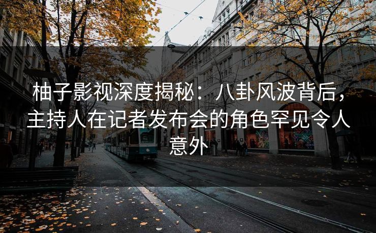 柚子影视深度揭秘:八卦风波背后,主持人在记者发布会的角色罕见令人意外 柚子影视深度揭秘:八卦风波背后,主持人在记者发布会的角色罕见令人意外