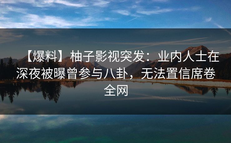 【爆料】柚子影视突发：业内人士在深夜被曝曾参与八卦，无法置信席卷全网