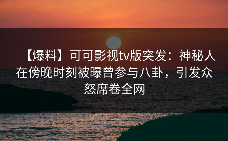 【爆料】可可影视tv版突发：神秘人在傍晚时刻被曝曾参与八卦，引发众怒席卷全网
