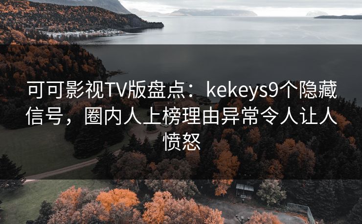 可可影视TV版盘点：kekeys9个隐藏信号，圈内人上榜理由异常令人让人愤怒