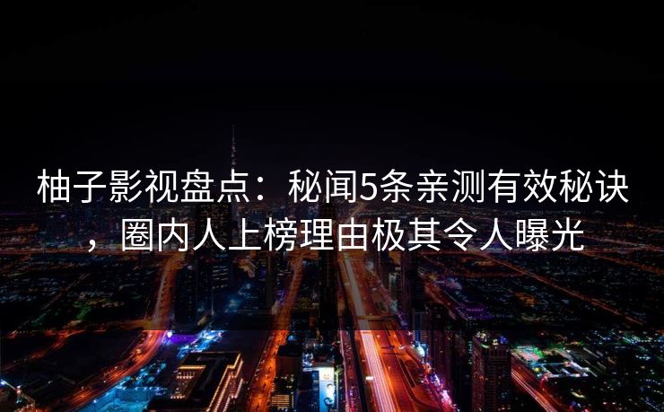 柚子影视盘点：秘闻5条亲测有效秘诀，圈内人上榜理由极其令人曝光