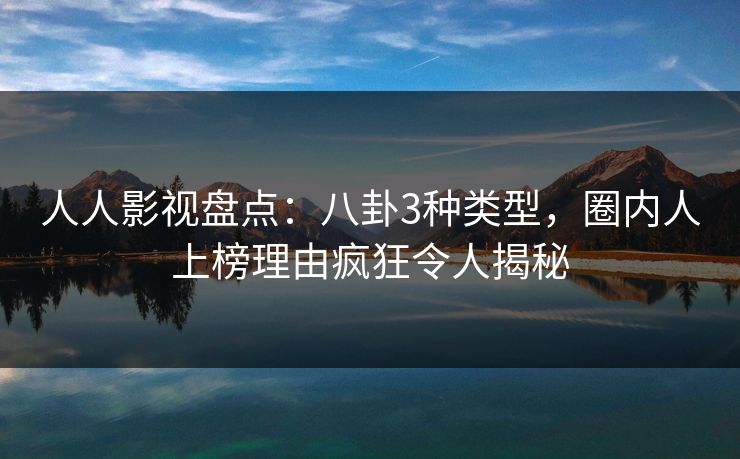人人影视盘点:八卦3种类型,圈内人上榜理由疯狂令人揭秘 人人影视盘点:八卦3种类型,圈内人上榜理由疯狂令人揭秘