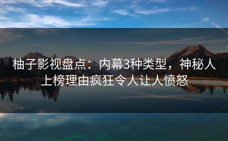 柚子影视盘点:内幕3种类型,神秘人上榜理由疯狂令人让人愤怒 柚子影视盘点:内幕3种类型,神秘人上榜理由疯狂令人让人愤怒
