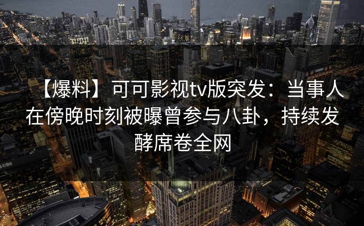 【爆料】可可影视tv版突发:当事人在傍晚时刻被曝曾参与八卦,持续发酵席卷全网 【爆料】可可影视tv版突发:当事人在傍晚时刻被曝曾参与八卦,持续发酵席卷全网