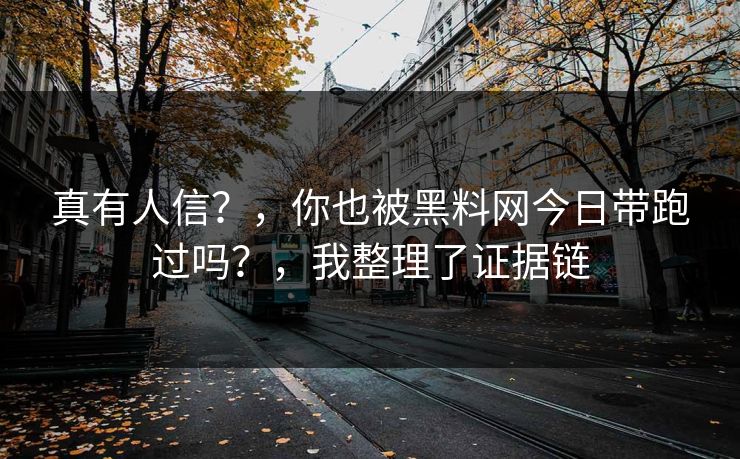真有人信?,你也被黑料网今日带跑过吗?,我整理了证据链 真有人信?,你也被黑料网今日带跑过吗?,我整理了证据链