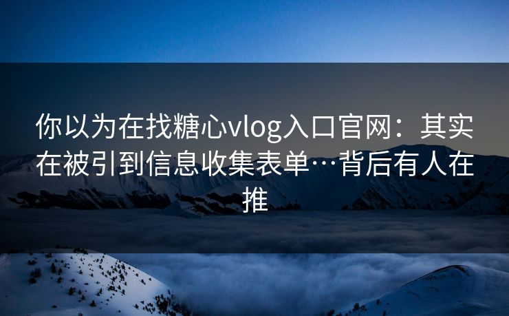 你以为在找糖心vlog入口官网:其实在被引到信息收集表单…背后有人在推 你以为在找糖心vlog入口官网:其实在被引到信息收集表单…背后有人在推