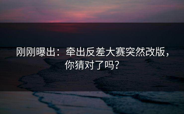 刚刚曝出:牵出反差大赛突然改版,你猜对了吗? 刚刚曝出:牵出反差大赛突然改版,你猜对了吗?