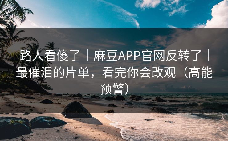 路人看傻了|麻豆APP官网反转了|最催泪的片单,看完你会改观(高能预警) 路人看傻了|麻豆APP官网反转了|最催泪的片单,看完你会改观(高能预警)