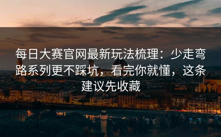 每日大赛官网最新玩法梳理:少走弯路系列更不踩坑,看完你就懂,这条建议先收藏 每日大赛官网最新玩法梳理:少走弯路系列更不踩坑,看完你就懂,这条建议先收藏