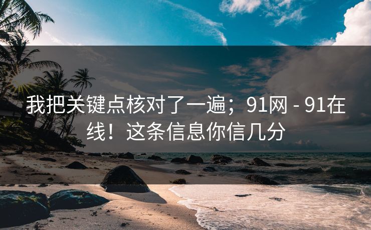 我把关键点核对了一遍;91网 - 91在线!这条信息你信几分 我把关键点核对了一遍;91网 - 91在线!这条信息你信几分