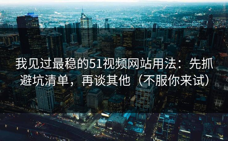 我见过最稳的51视频网站用法:先抓避坑清单,再谈其他(不服你来试) 我见过最稳的51视频网站用法:先抓避坑清单,再谈其他(不服你来试)