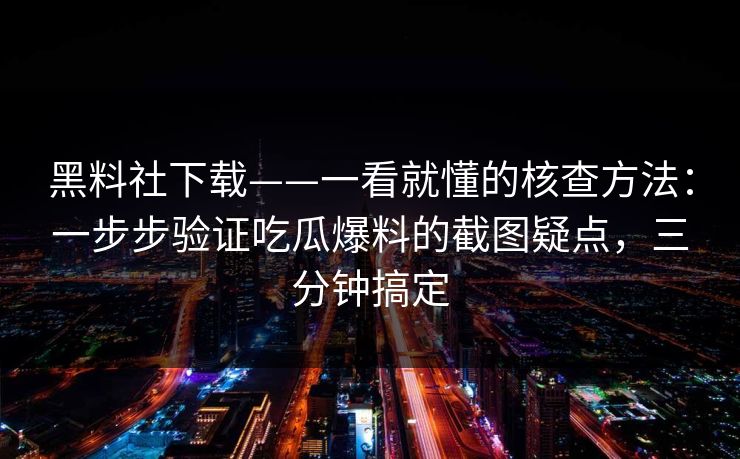 黑料社下载——一看就懂的核查方法：一步步验证吃瓜爆料的截图疑点，三分钟搞定