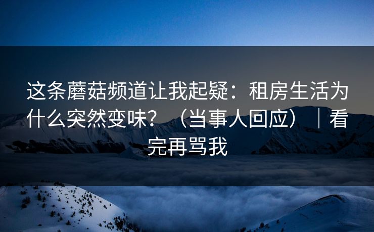 这条蘑菇频道让我起疑：租房生活为什么突然变味？（当事人回应）｜看完再骂我