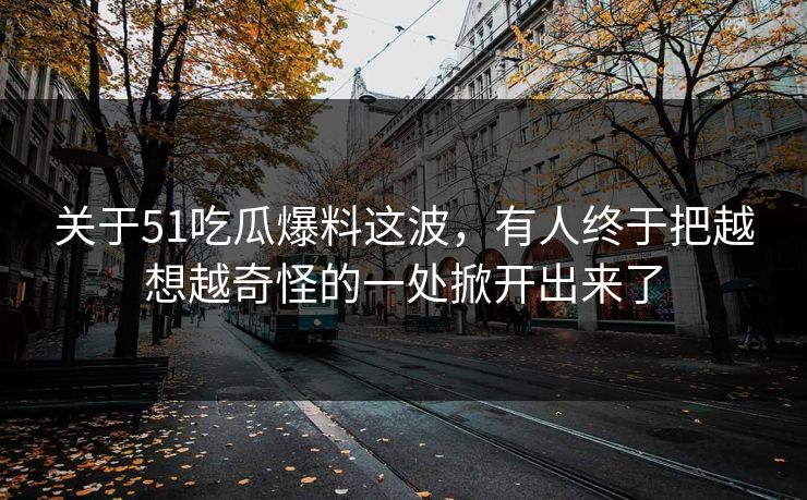 关于51吃瓜爆料这波,有人终于把越想越奇怪的一处掀开出来了 关于51吃瓜爆料这波,有人终于把越想越奇怪的一处掀开出来了