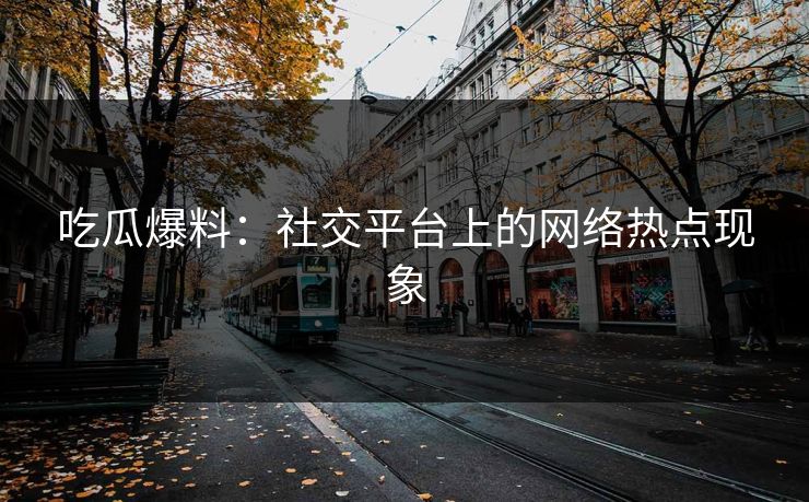 吃瓜爆料：社交平台上的网络热点现象