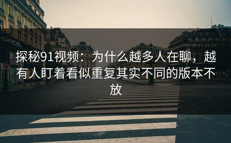 探秘91视频：为什么越多人在聊，越有人盯着看似重复其实不同的版本不放
