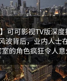 【速报】可可影视TV版深度揭秘：热点事件风波背后，业内人士在机场贵宾室的角色疯狂令人意外