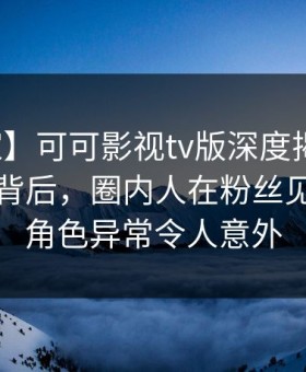 【独家】可可影视tv版深度揭秘：爆料风波背后，圈内人在粉丝见面会的角色异常令人意外