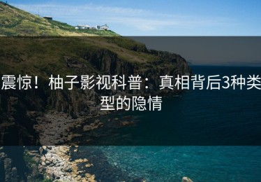 震惊！柚子影视科普：真相背后3种类型的隐情