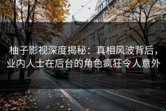 柚子影视深度揭秘：真相风波背后，业内人士在后台的角色疯狂令人意外