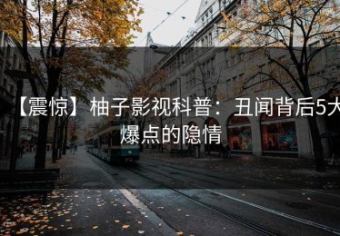 【震惊】柚子影视科普：丑闻背后5大爆点的隐情