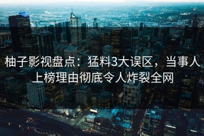 柚子影视盘点：猛料3大误区，当事人上榜理由彻底令人炸裂全网