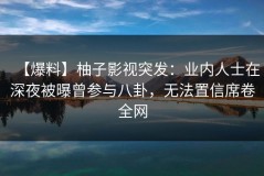 【爆料】柚子影视突发：业内人士在深夜被曝曾参与八卦，无法置信席卷全网