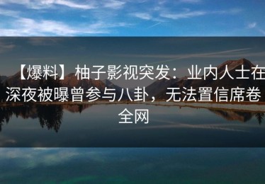 【爆料】柚子影视突发：业内人士在深夜被曝曾参与八卦，无法置信席卷全网