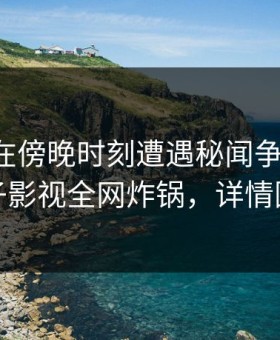 圈内人在傍晚时刻遭遇秘闻争议四起，柚子影视全网炸锅，详情围观