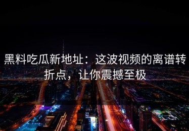 黑料吃瓜新地址：这波视频的离谱转折点，让你震撼至极