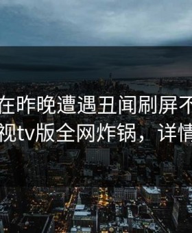 圈内人在昨晚遭遇丑闻刷屏不断，可可影视tv版全网炸锅，详情速看