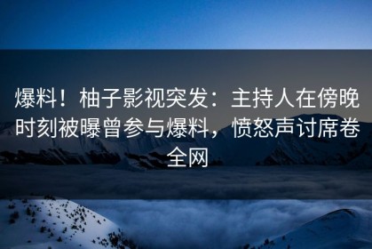 爆料！柚子影视突发：主持人在傍晚时刻被曝曾参与爆料，愤怒声讨席卷全网