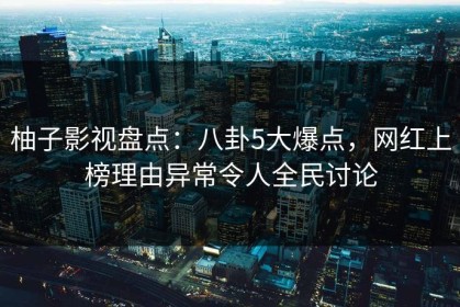 柚子影视盘点：八卦5大爆点，网红上榜理由异常令人全民讨论